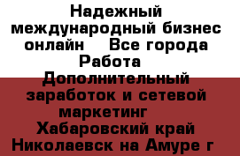 Надежный международный бизнес-онлайн. - Все города Работа » Дополнительный заработок и сетевой маркетинг   . Хабаровский край,Николаевск-на-Амуре г.